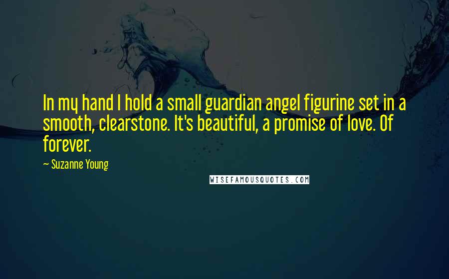 Suzanne Young Quotes: In my hand I hold a small guardian angel figurine set in a smooth, clearstone. It's beautiful, a promise of love. Of forever.