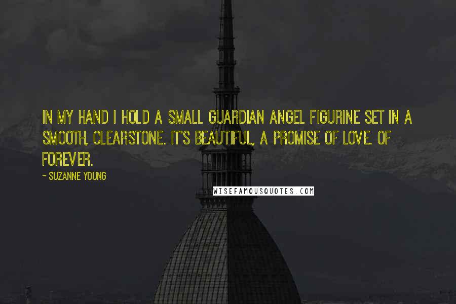 Suzanne Young Quotes: In my hand I hold a small guardian angel figurine set in a smooth, clearstone. It's beautiful, a promise of love. Of forever.