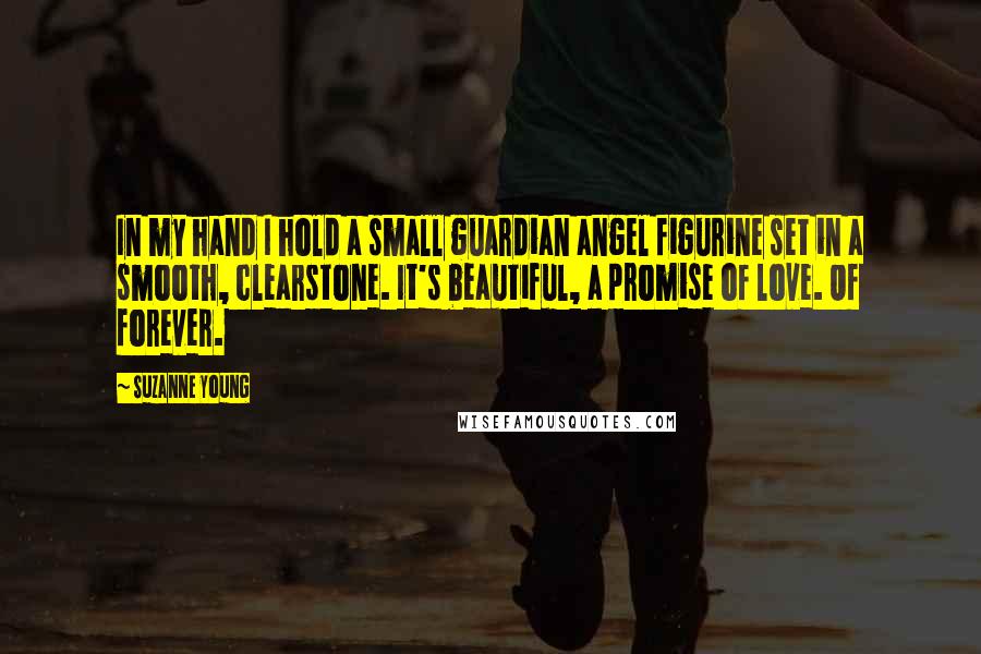 Suzanne Young Quotes: In my hand I hold a small guardian angel figurine set in a smooth, clearstone. It's beautiful, a promise of love. Of forever.