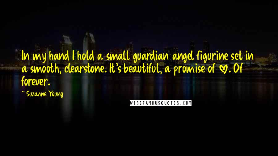 Suzanne Young Quotes: In my hand I hold a small guardian angel figurine set in a smooth, clearstone. It's beautiful, a promise of love. Of forever.