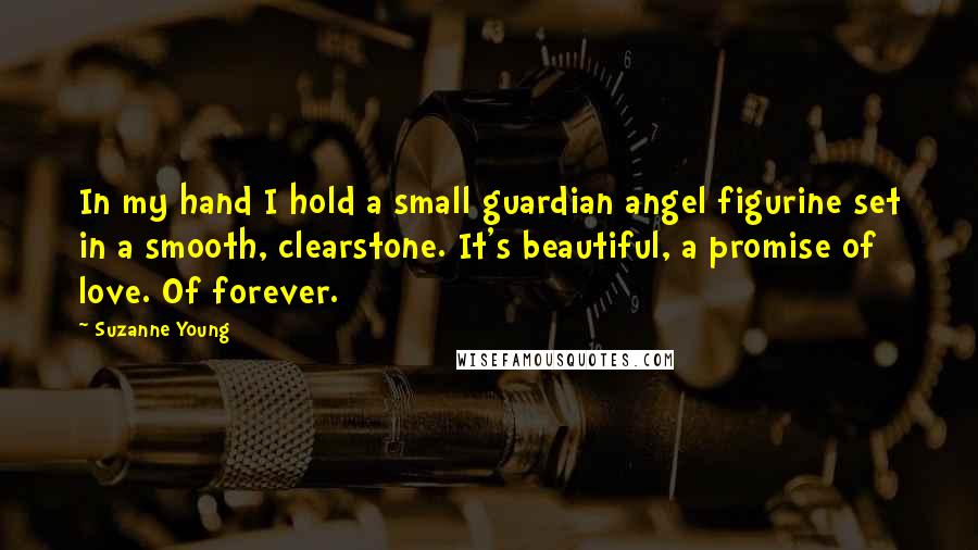 Suzanne Young Quotes: In my hand I hold a small guardian angel figurine set in a smooth, clearstone. It's beautiful, a promise of love. Of forever.
