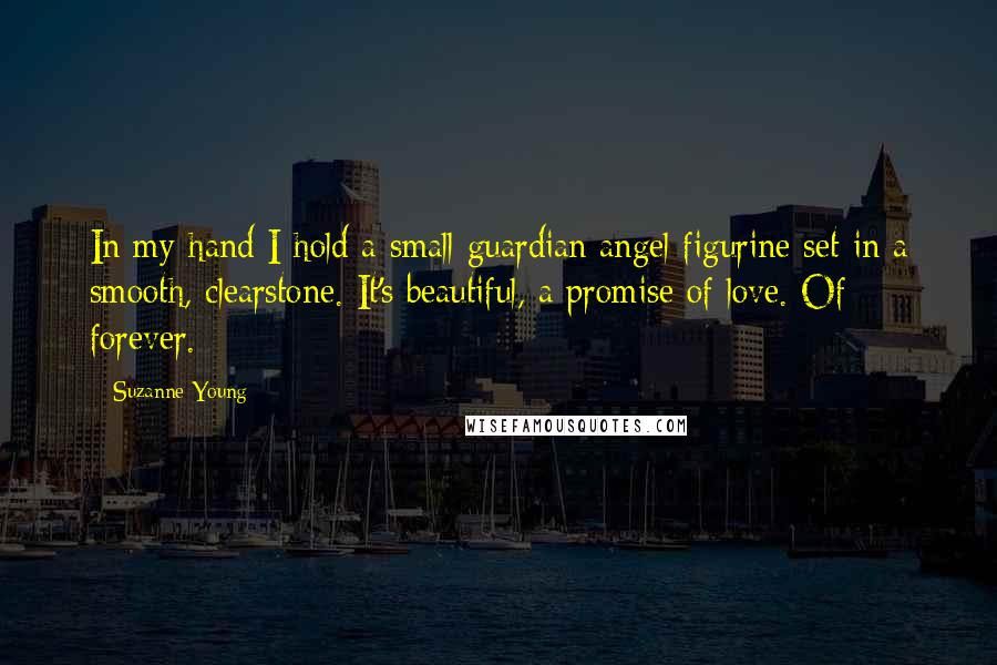Suzanne Young Quotes: In my hand I hold a small guardian angel figurine set in a smooth, clearstone. It's beautiful, a promise of love. Of forever.