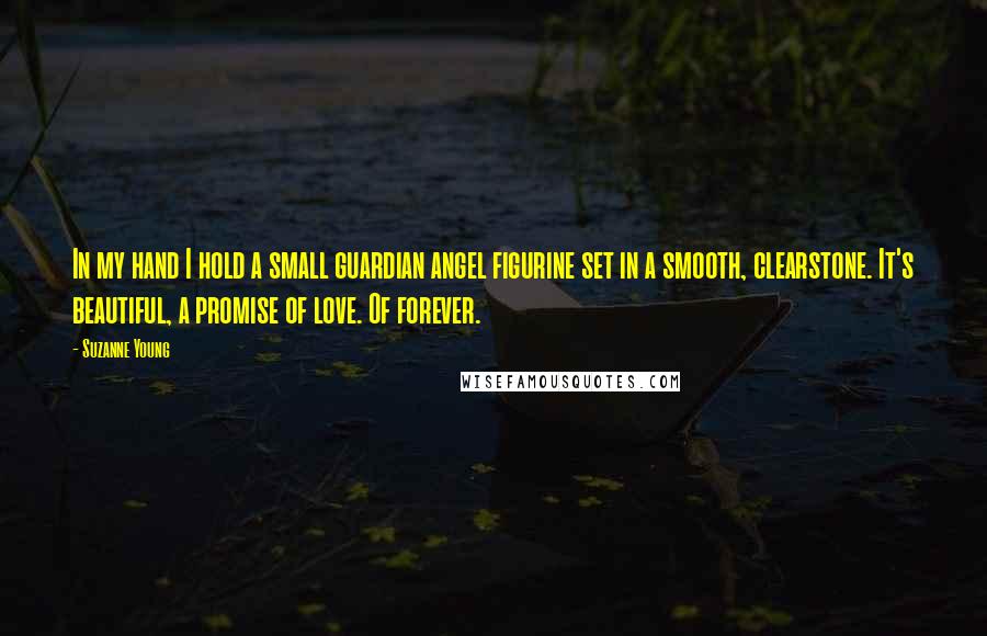 Suzanne Young Quotes: In my hand I hold a small guardian angel figurine set in a smooth, clearstone. It's beautiful, a promise of love. Of forever.