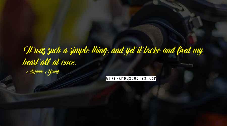 Suzanne Young Quotes: It was such a simple thing, and yet it broke and fixed my heart all at once.