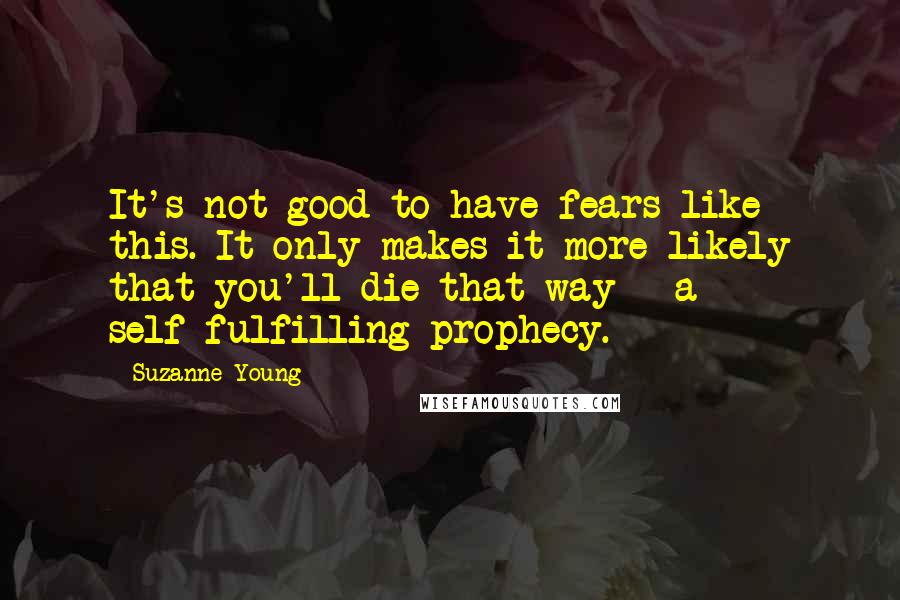 Suzanne Young Quotes: It's not good to have fears like this. It only makes it more likely that you'll die that way - a self-fulfilling prophecy.