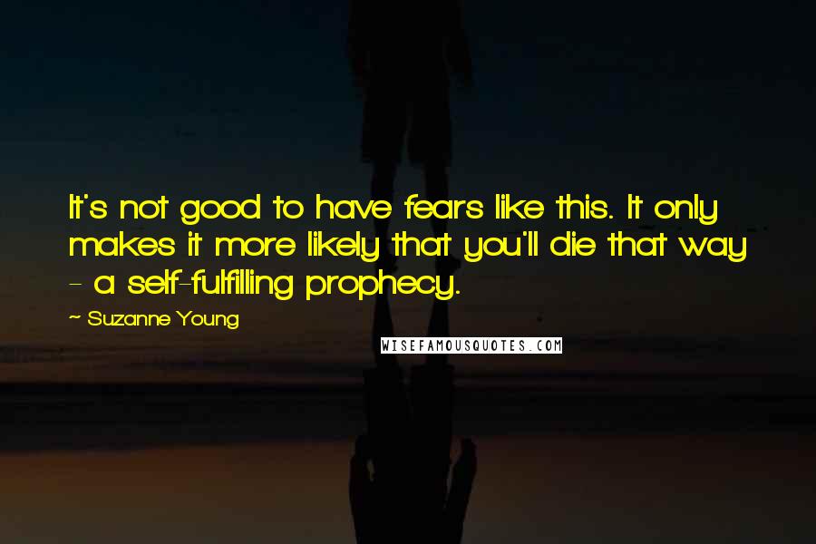 Suzanne Young Quotes: It's not good to have fears like this. It only makes it more likely that you'll die that way - a self-fulfilling prophecy.