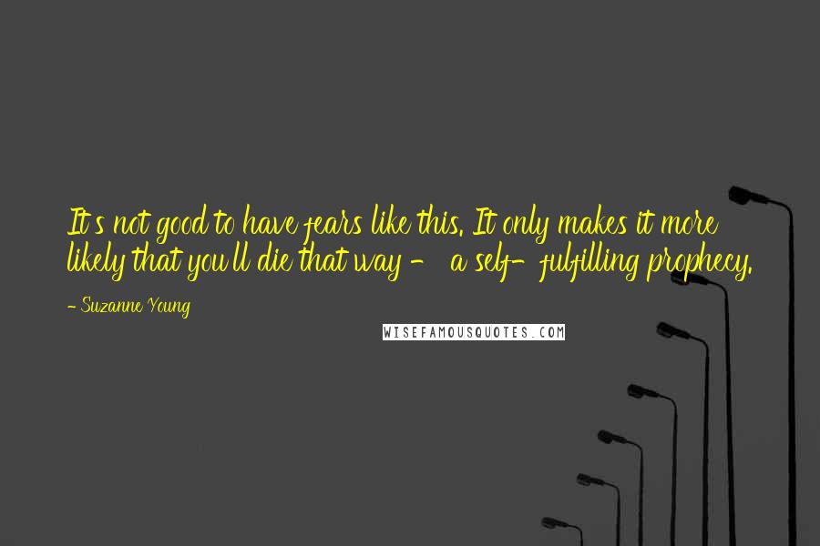 Suzanne Young Quotes: It's not good to have fears like this. It only makes it more likely that you'll die that way - a self-fulfilling prophecy.