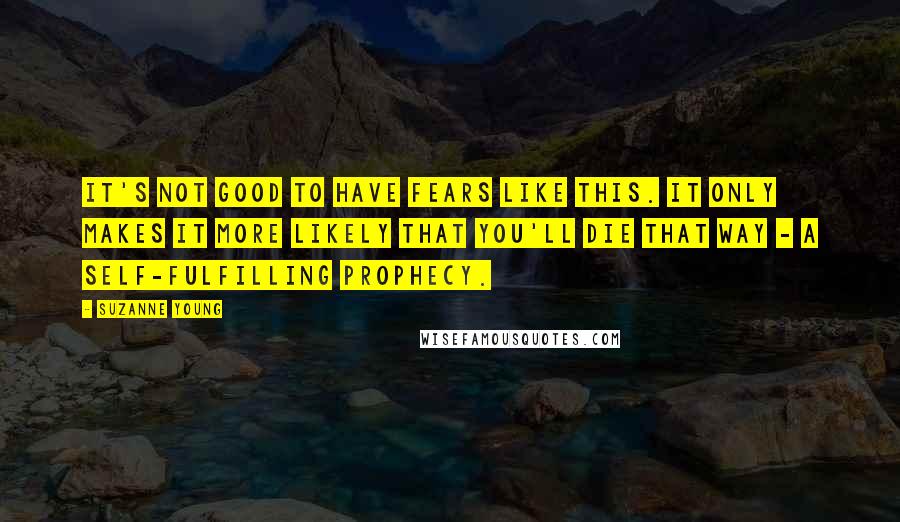 Suzanne Young Quotes: It's not good to have fears like this. It only makes it more likely that you'll die that way - a self-fulfilling prophecy.