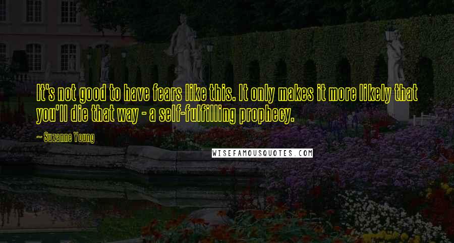 Suzanne Young Quotes: It's not good to have fears like this. It only makes it more likely that you'll die that way - a self-fulfilling prophecy.