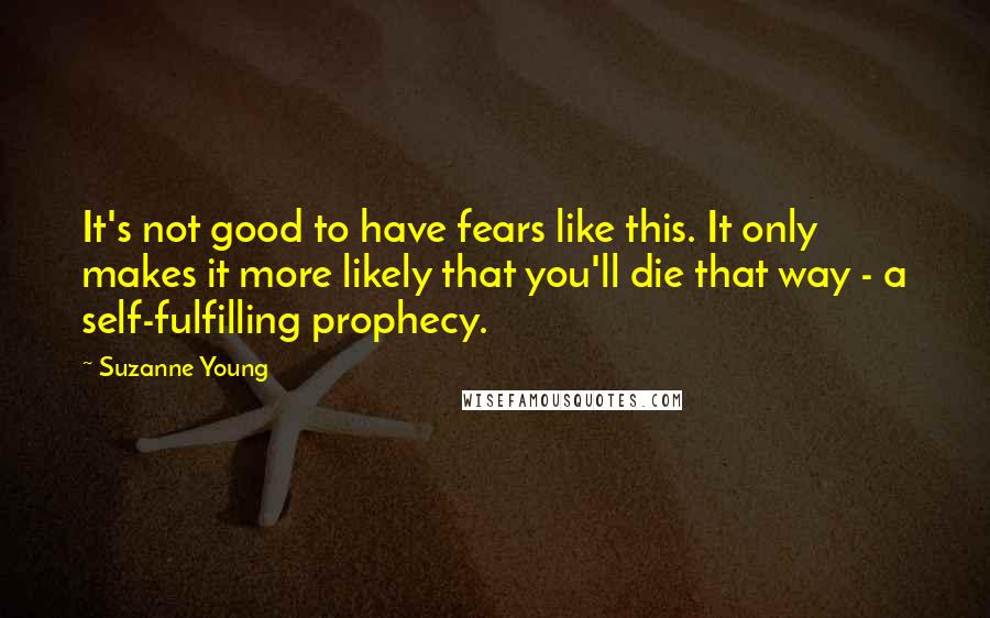 Suzanne Young Quotes: It's not good to have fears like this. It only makes it more likely that you'll die that way - a self-fulfilling prophecy.