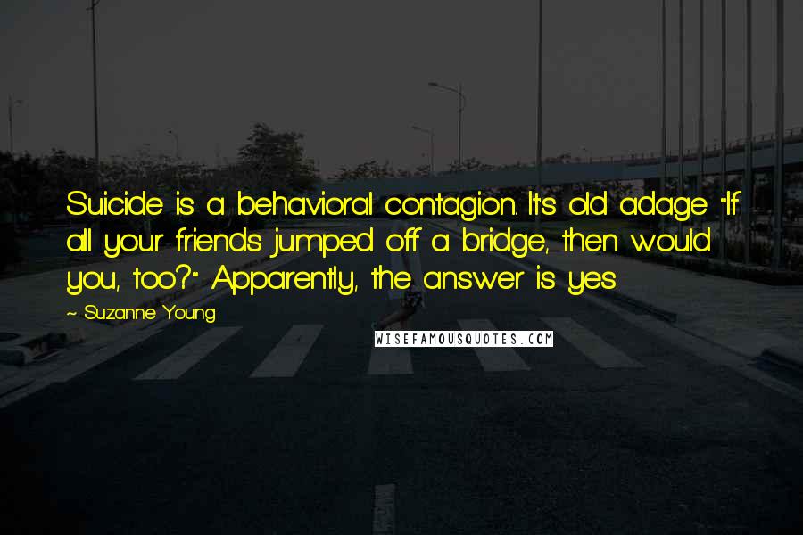 Suzanne Young Quotes: Suicide is a behavioral contagion. It's old adage "If all your friends jumped off a bridge, then would you, too?" Apparently, the answer is yes.