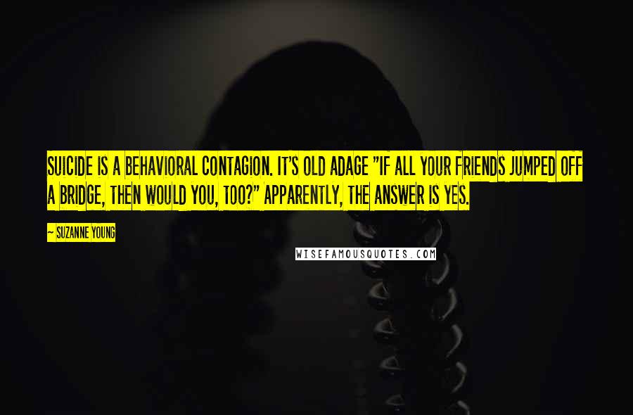 Suzanne Young Quotes: Suicide is a behavioral contagion. It's old adage "If all your friends jumped off a bridge, then would you, too?" Apparently, the answer is yes.