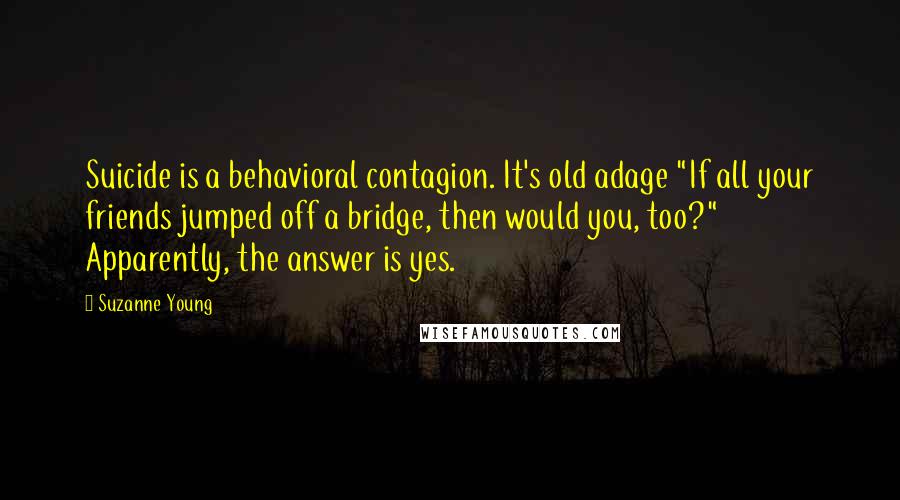 Suzanne Young Quotes: Suicide is a behavioral contagion. It's old adage "If all your friends jumped off a bridge, then would you, too?" Apparently, the answer is yes.