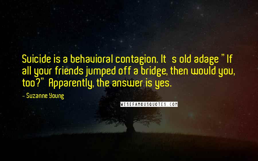 Suzanne Young Quotes: Suicide is a behavioral contagion. It's old adage "If all your friends jumped off a bridge, then would you, too?" Apparently, the answer is yes.
