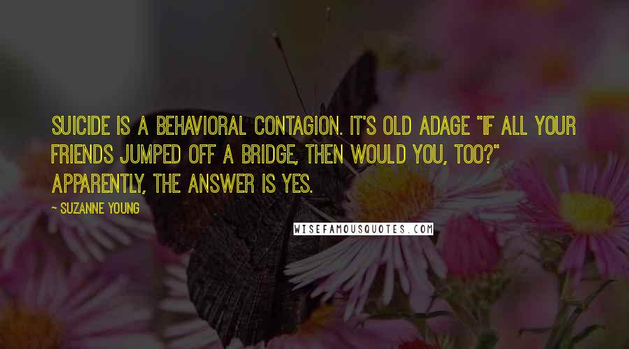 Suzanne Young Quotes: Suicide is a behavioral contagion. It's old adage "If all your friends jumped off a bridge, then would you, too?" Apparently, the answer is yes.