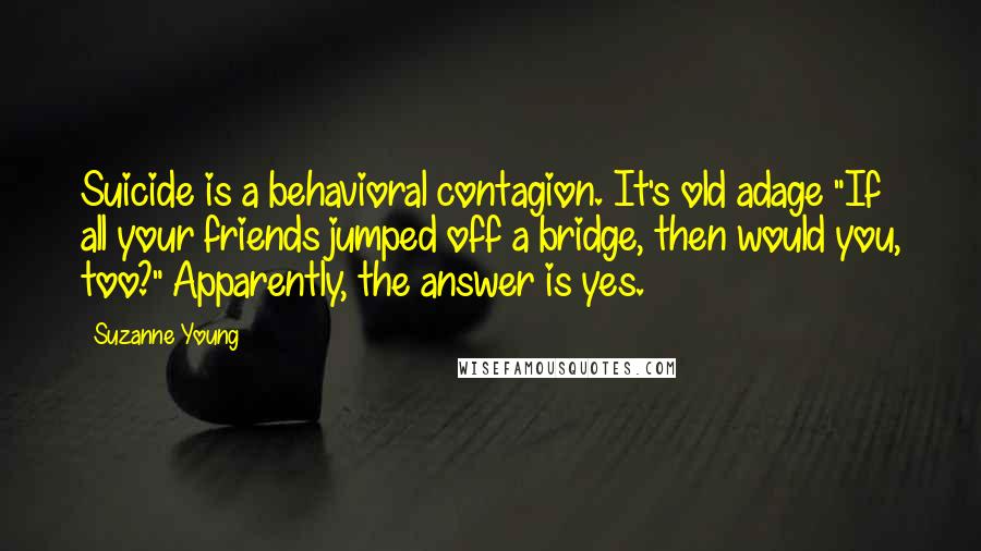 Suzanne Young Quotes: Suicide is a behavioral contagion. It's old adage "If all your friends jumped off a bridge, then would you, too?" Apparently, the answer is yes.