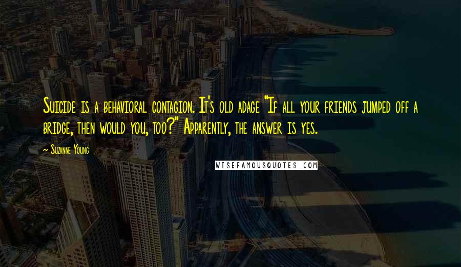 Suzanne Young Quotes: Suicide is a behavioral contagion. It's old adage "If all your friends jumped off a bridge, then would you, too?" Apparently, the answer is yes.