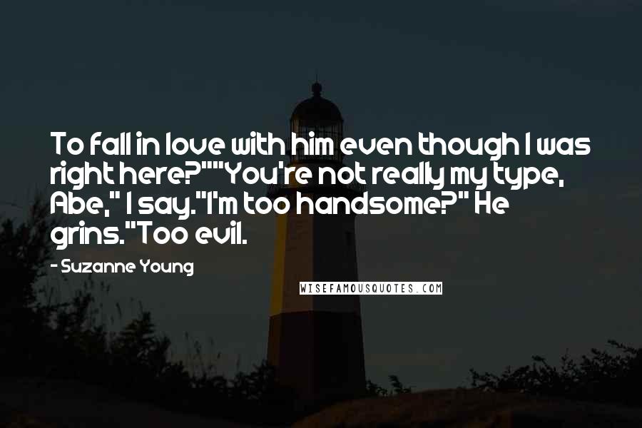 Suzanne Young Quotes: To fall in love with him even though I was right here?""You're not really my type, Abe," I say."I'm too handsome?" He grins."Too evil.