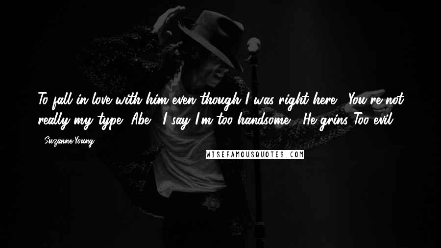 Suzanne Young Quotes: To fall in love with him even though I was right here?""You're not really my type, Abe," I say."I'm too handsome?" He grins."Too evil.