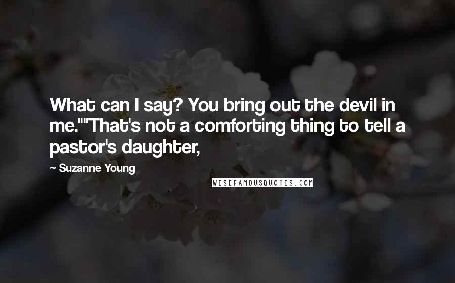 Suzanne Young Quotes: What can I say? You bring out the devil in me.""That's not a comforting thing to tell a pastor's daughter,