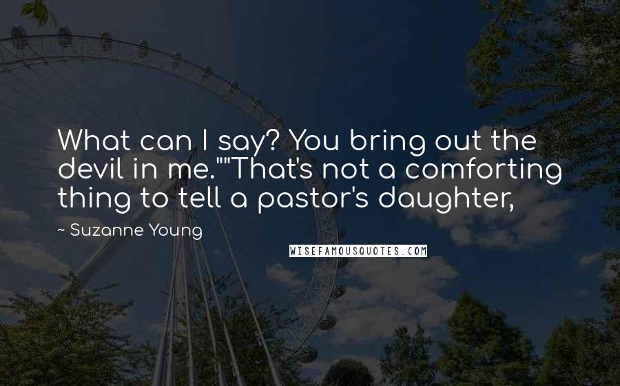 Suzanne Young Quotes: What can I say? You bring out the devil in me.""That's not a comforting thing to tell a pastor's daughter,