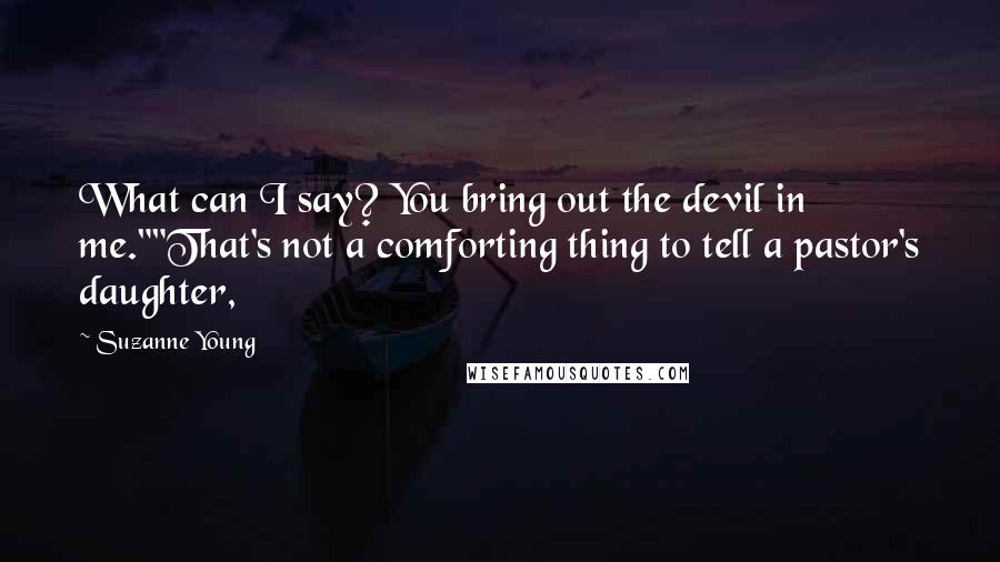 Suzanne Young Quotes: What can I say? You bring out the devil in me.""That's not a comforting thing to tell a pastor's daughter,