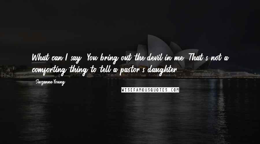 Suzanne Young Quotes: What can I say? You bring out the devil in me.""That's not a comforting thing to tell a pastor's daughter,