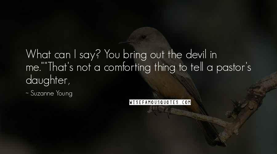 Suzanne Young Quotes: What can I say? You bring out the devil in me.""That's not a comforting thing to tell a pastor's daughter,