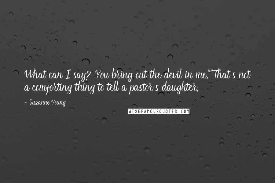 Suzanne Young Quotes: What can I say? You bring out the devil in me.""That's not a comforting thing to tell a pastor's daughter,
