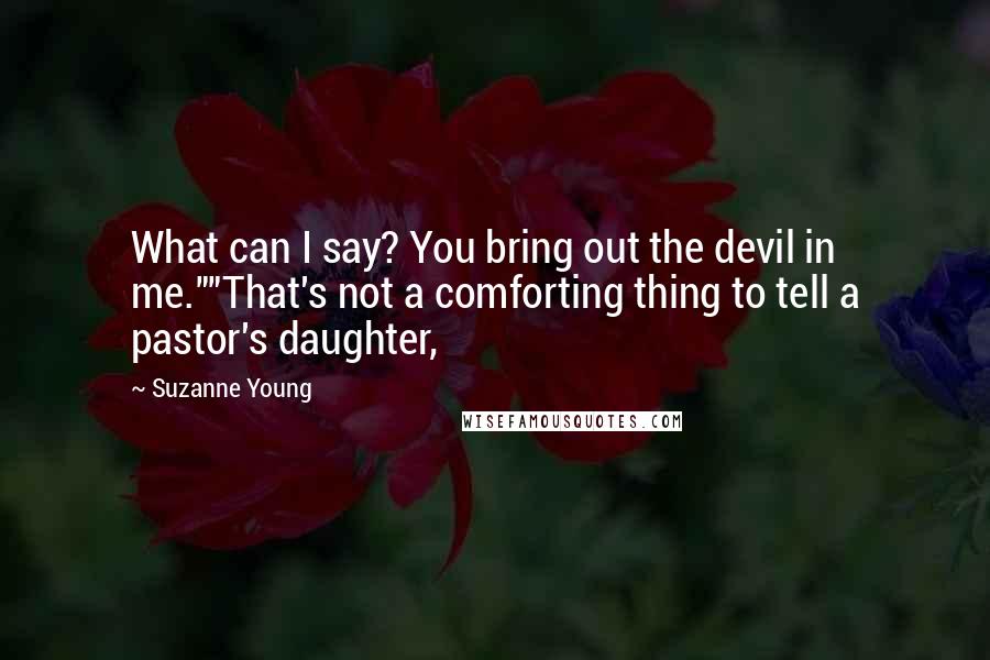 Suzanne Young Quotes: What can I say? You bring out the devil in me.""That's not a comforting thing to tell a pastor's daughter,