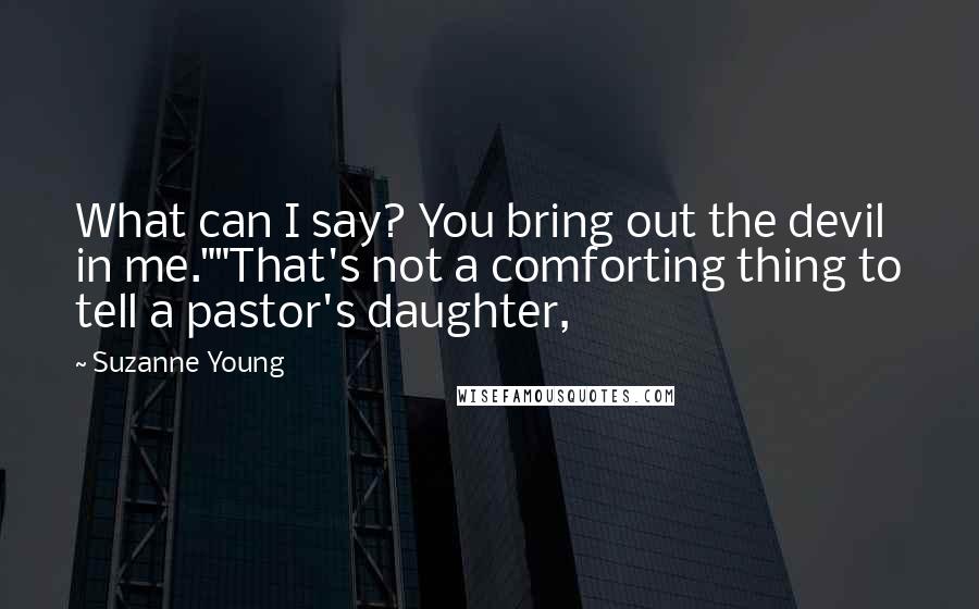 Suzanne Young Quotes: What can I say? You bring out the devil in me.""That's not a comforting thing to tell a pastor's daughter,