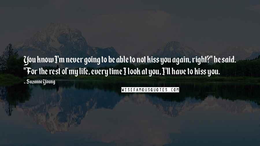 Suzanne Young Quotes: You know I'm never going to be able to not kiss you again, right?" he said. "For the rest of my life, every time I look at you, I'll have to kiss you.