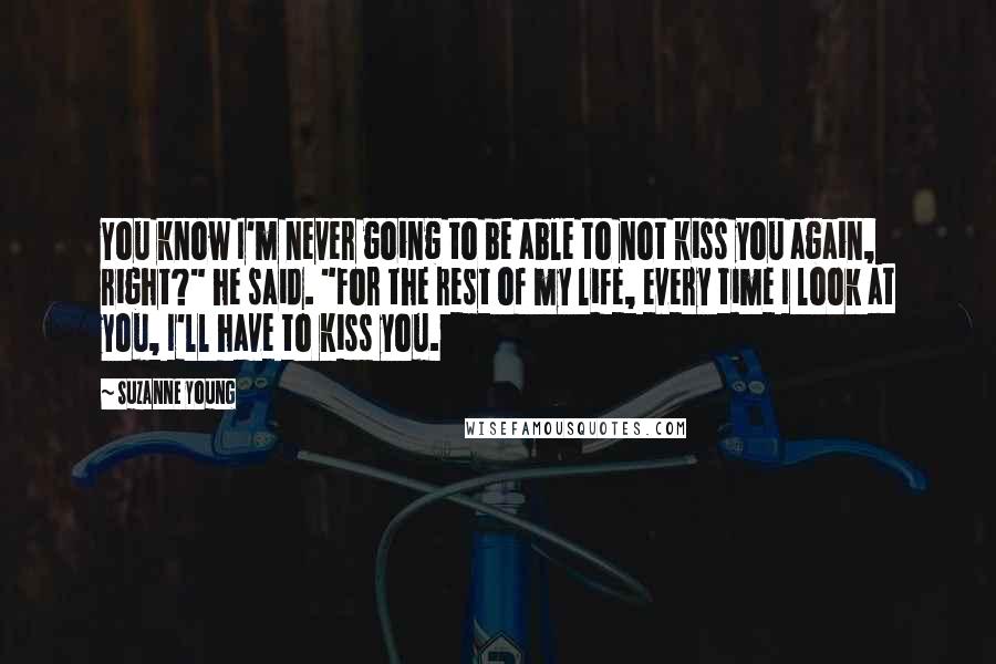 Suzanne Young Quotes: You know I'm never going to be able to not kiss you again, right?" he said. "For the rest of my life, every time I look at you, I'll have to kiss you.