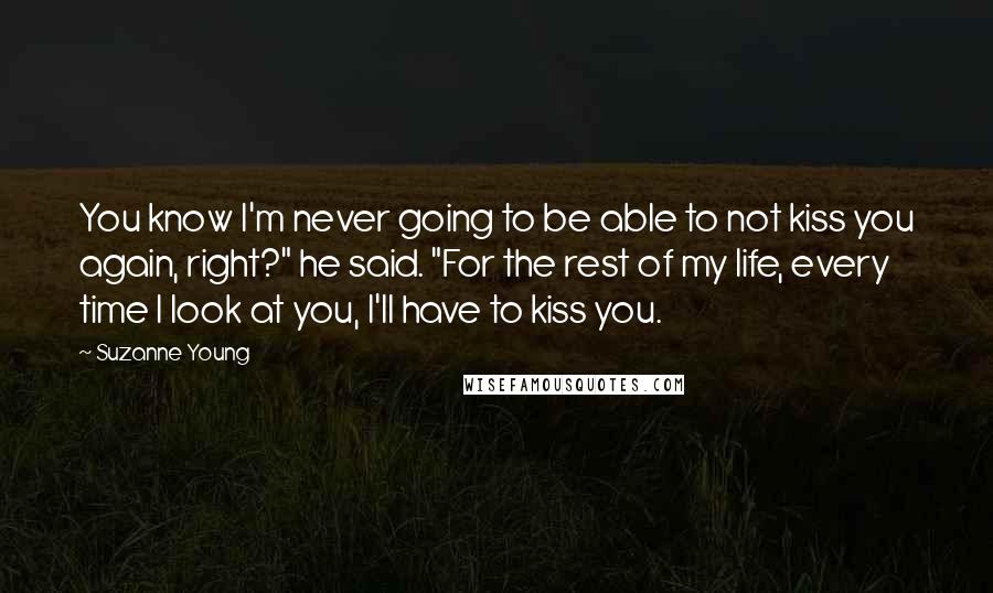 Suzanne Young Quotes: You know I'm never going to be able to not kiss you again, right?" he said. "For the rest of my life, every time I look at you, I'll have to kiss you.