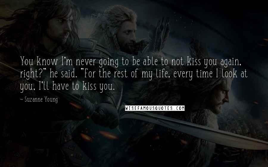 Suzanne Young Quotes: You know I'm never going to be able to not kiss you again, right?" he said. "For the rest of my life, every time I look at you, I'll have to kiss you.