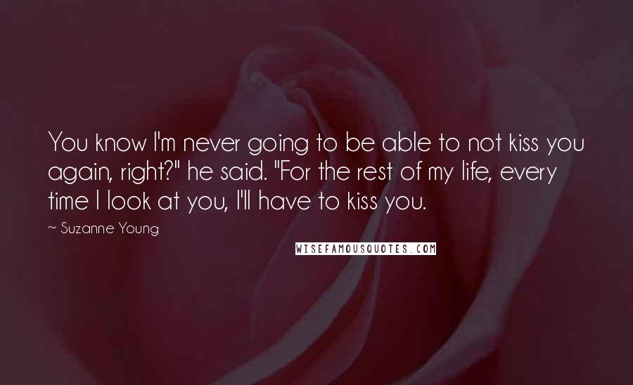 Suzanne Young Quotes: You know I'm never going to be able to not kiss you again, right?" he said. "For the rest of my life, every time I look at you, I'll have to kiss you.