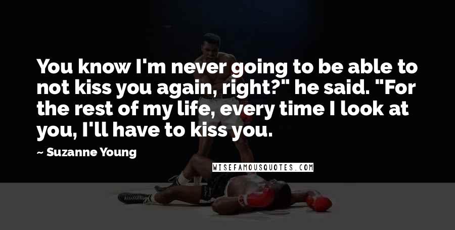Suzanne Young Quotes: You know I'm never going to be able to not kiss you again, right?" he said. "For the rest of my life, every time I look at you, I'll have to kiss you.