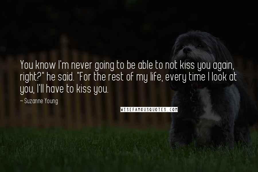 Suzanne Young Quotes: You know I'm never going to be able to not kiss you again, right?" he said. "For the rest of my life, every time I look at you, I'll have to kiss you.