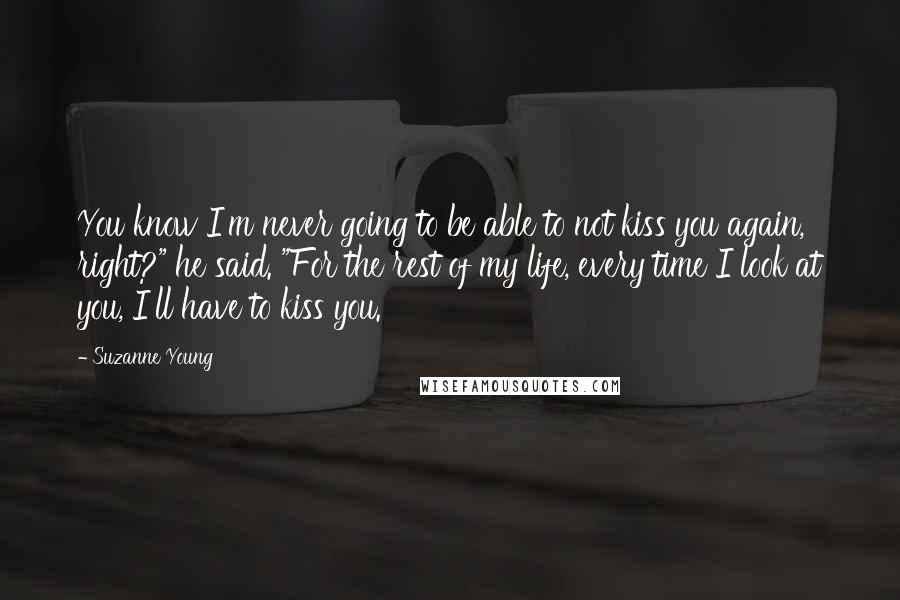 Suzanne Young Quotes: You know I'm never going to be able to not kiss you again, right?" he said. "For the rest of my life, every time I look at you, I'll have to kiss you.