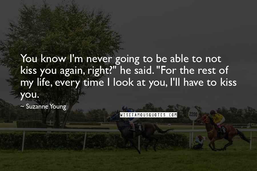 Suzanne Young Quotes: You know I'm never going to be able to not kiss you again, right?" he said. "For the rest of my life, every time I look at you, I'll have to kiss you.