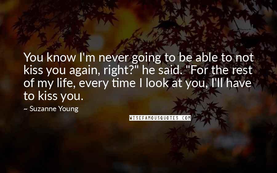 Suzanne Young Quotes: You know I'm never going to be able to not kiss you again, right?" he said. "For the rest of my life, every time I look at you, I'll have to kiss you.