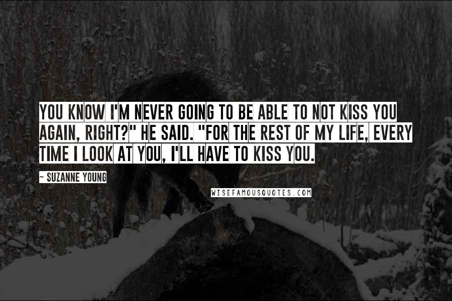 Suzanne Young Quotes: You know I'm never going to be able to not kiss you again, right?" he said. "For the rest of my life, every time I look at you, I'll have to kiss you.