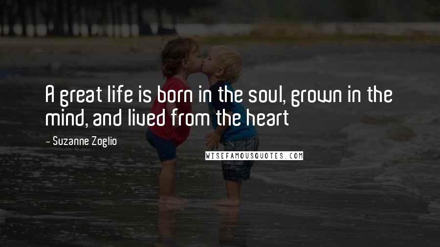 Suzanne Zoglio Quotes: A great life is born in the soul, grown in the mind, and lived from the heart