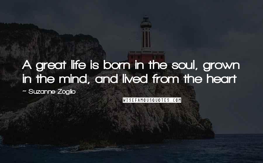 Suzanne Zoglio Quotes: A great life is born in the soul, grown in the mind, and lived from the heart