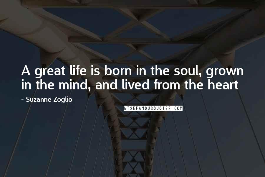 Suzanne Zoglio Quotes: A great life is born in the soul, grown in the mind, and lived from the heart