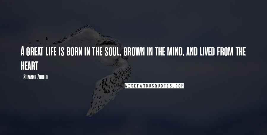 Suzanne Zoglio Quotes: A great life is born in the soul, grown in the mind, and lived from the heart