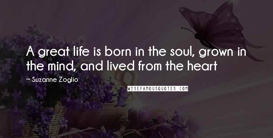 Suzanne Zoglio Quotes: A great life is born in the soul, grown in the mind, and lived from the heart