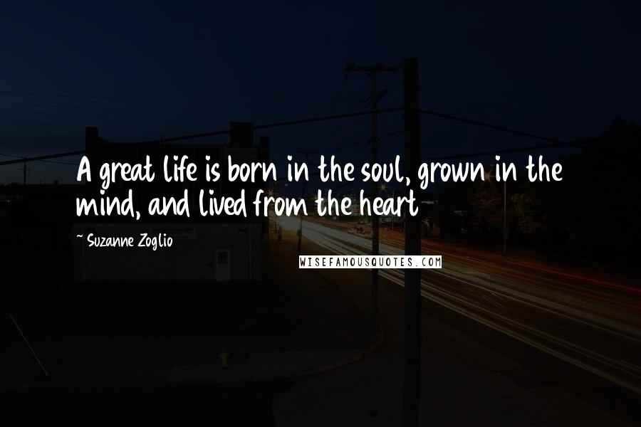 Suzanne Zoglio Quotes: A great life is born in the soul, grown in the mind, and lived from the heart