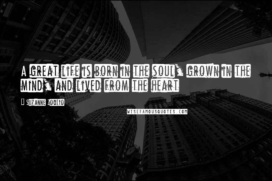 Suzanne Zoglio Quotes: A great life is born in the soul, grown in the mind, and lived from the heart