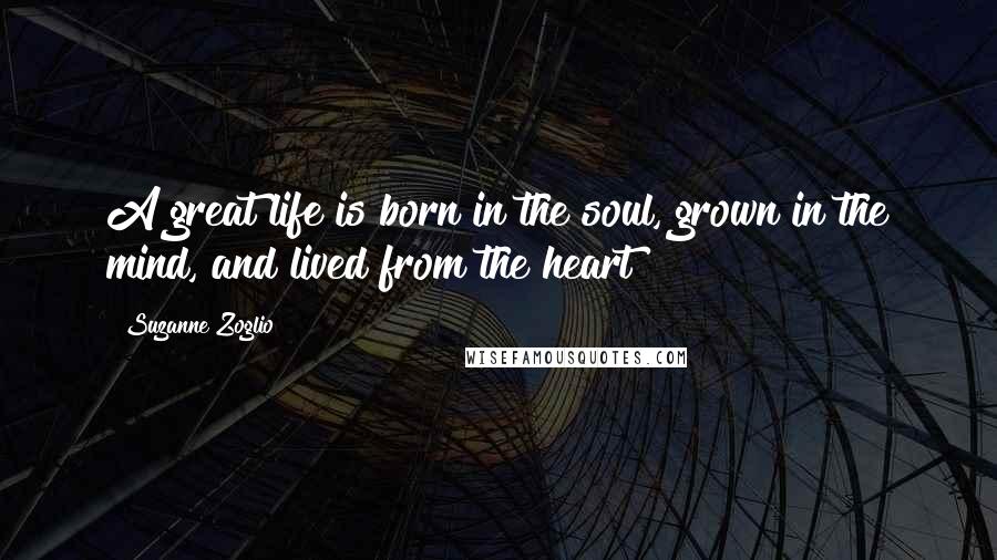 Suzanne Zoglio Quotes: A great life is born in the soul, grown in the mind, and lived from the heart